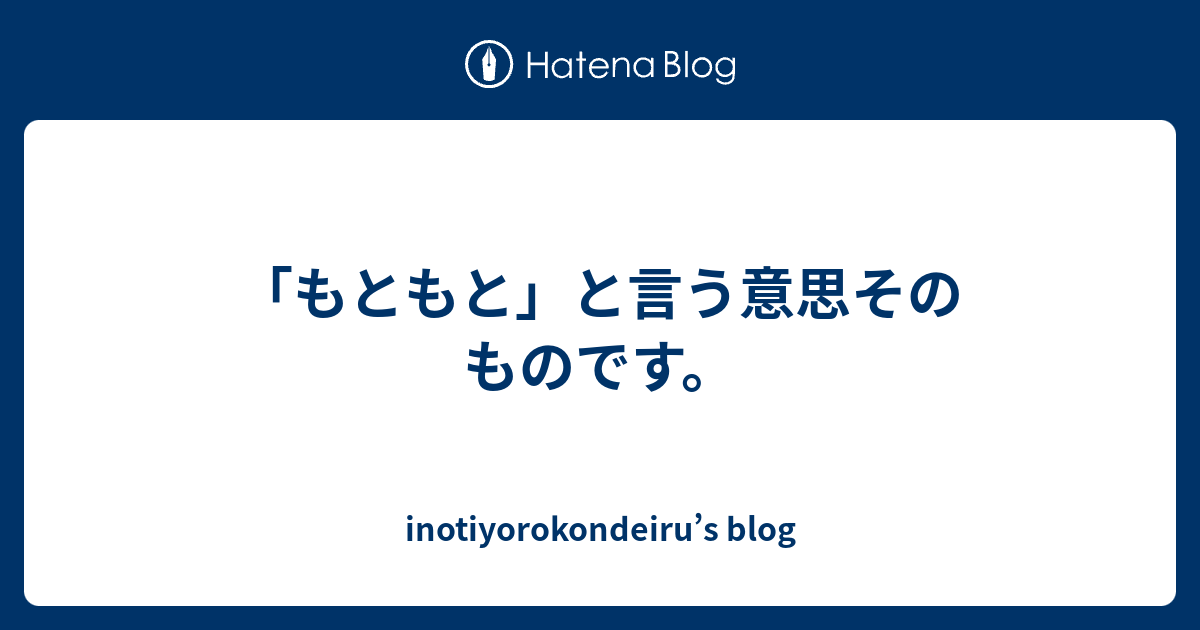 「もともと」と言う意思そのものです。 - inotiyorokondeiru’s blog