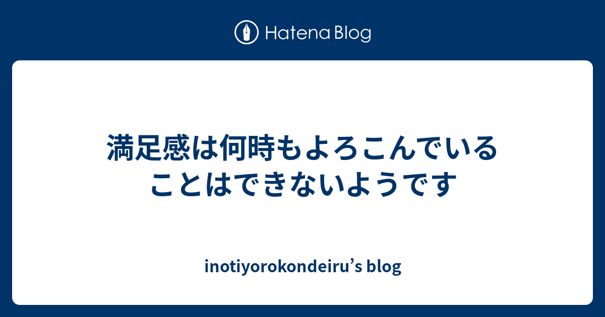 満足感は何時もよろこんでいることはできないようです - inotiyorokondeiru’s blog