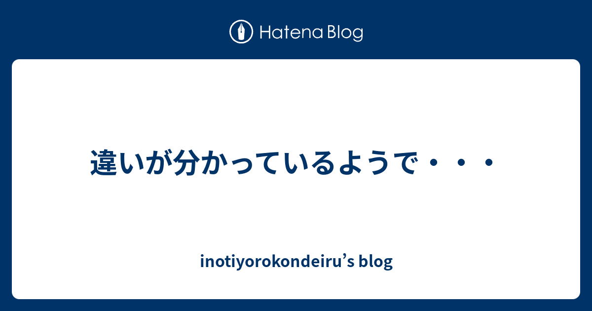 違いが分かっているようで・・・ - inotiyorokondeiru’s blog