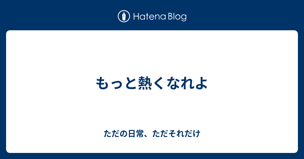 もっと熱くなれよ ただの日常 ただそれだけ