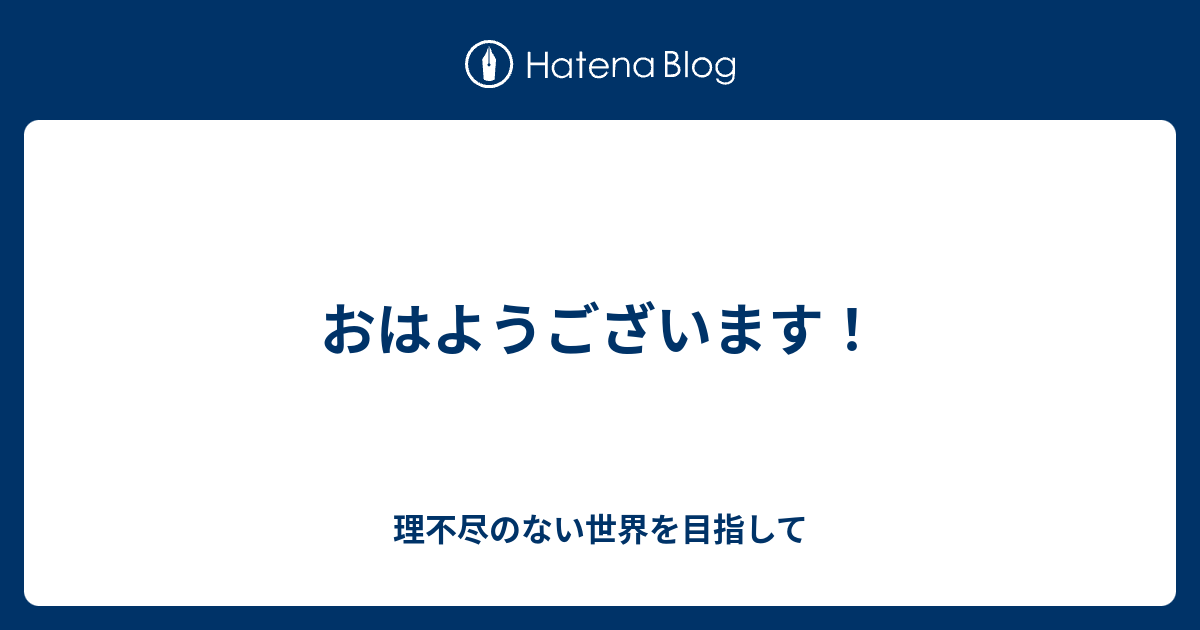 おはようございます！ - 理不尽のない世界を目指して