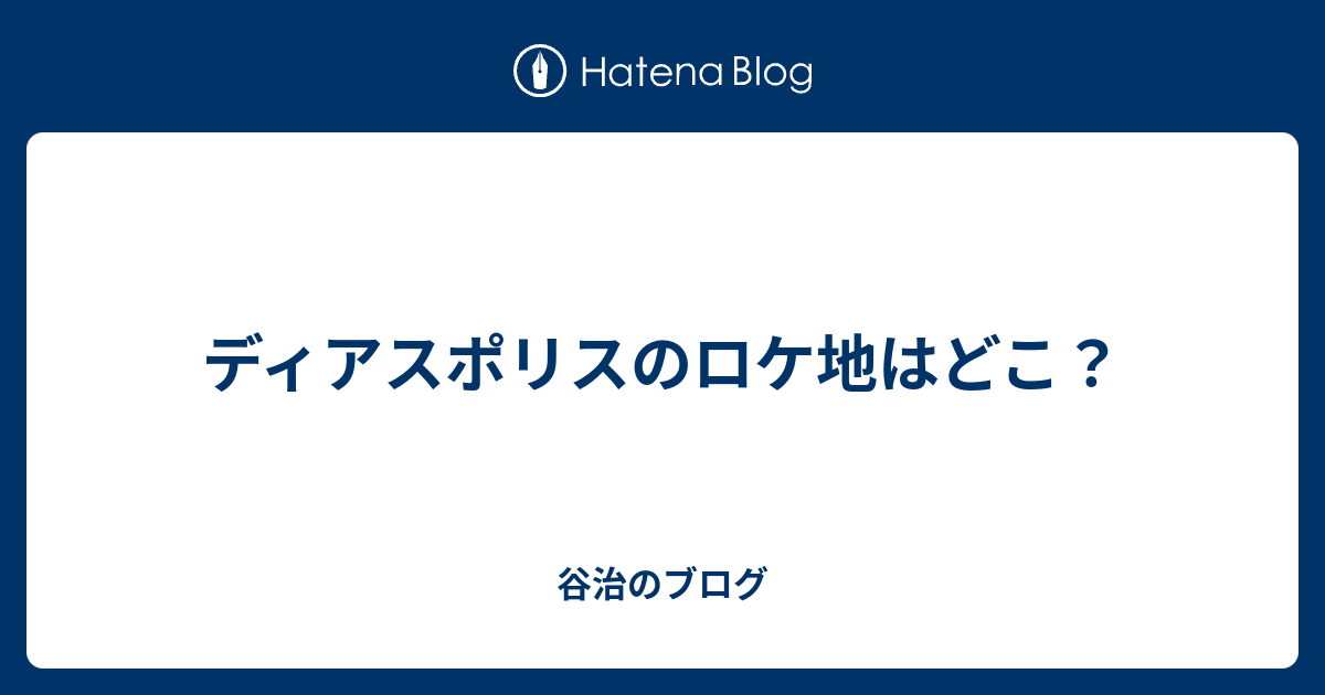 ディアスポリスのロケ地はどこ 谷治のブログ