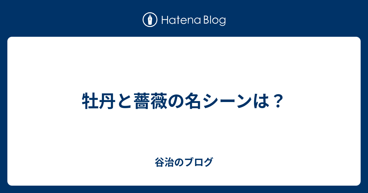 牡丹と薔薇の名シーンは 谷治のブログ