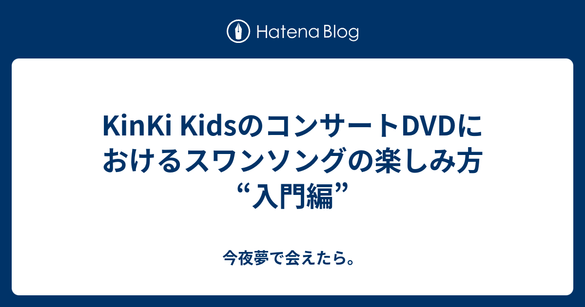 Kinki Kidsのコンサートdvdにおけるスワンソングの楽しみ方 入門編 今夜夢で会えたら