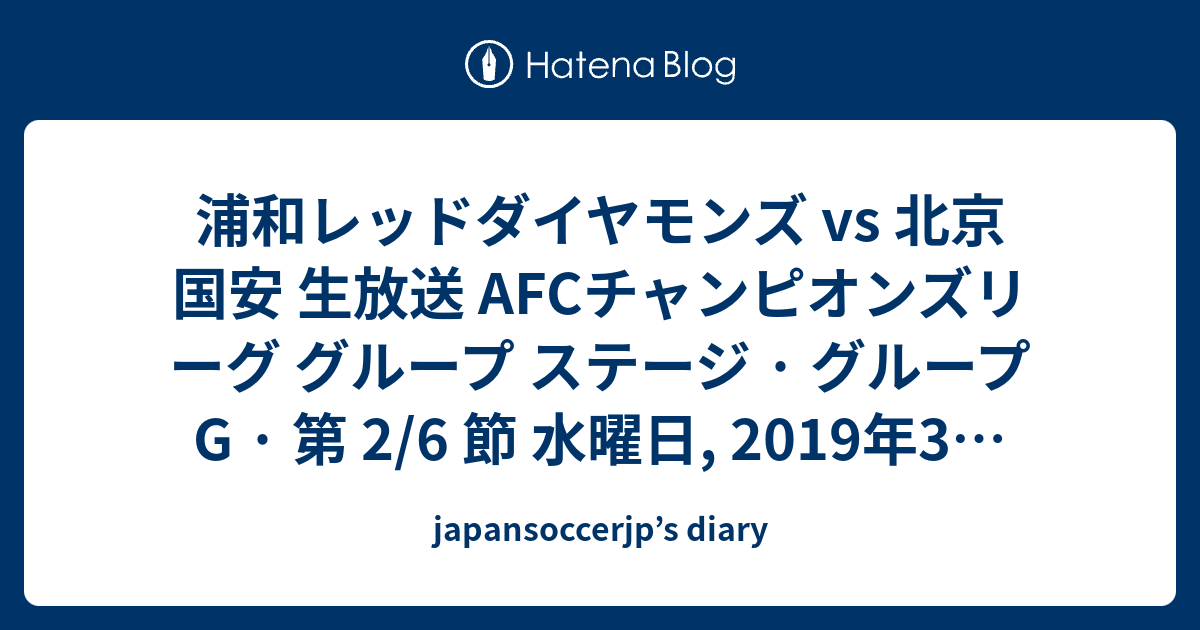 浦和レッドダイヤモンズ Vs 北京国安 生放送 Afcチャンピオンズリーグ グループ ステージ グループ G 第 2 6 節 水曜日 19年3月13日 Japansoccerjp S Diary