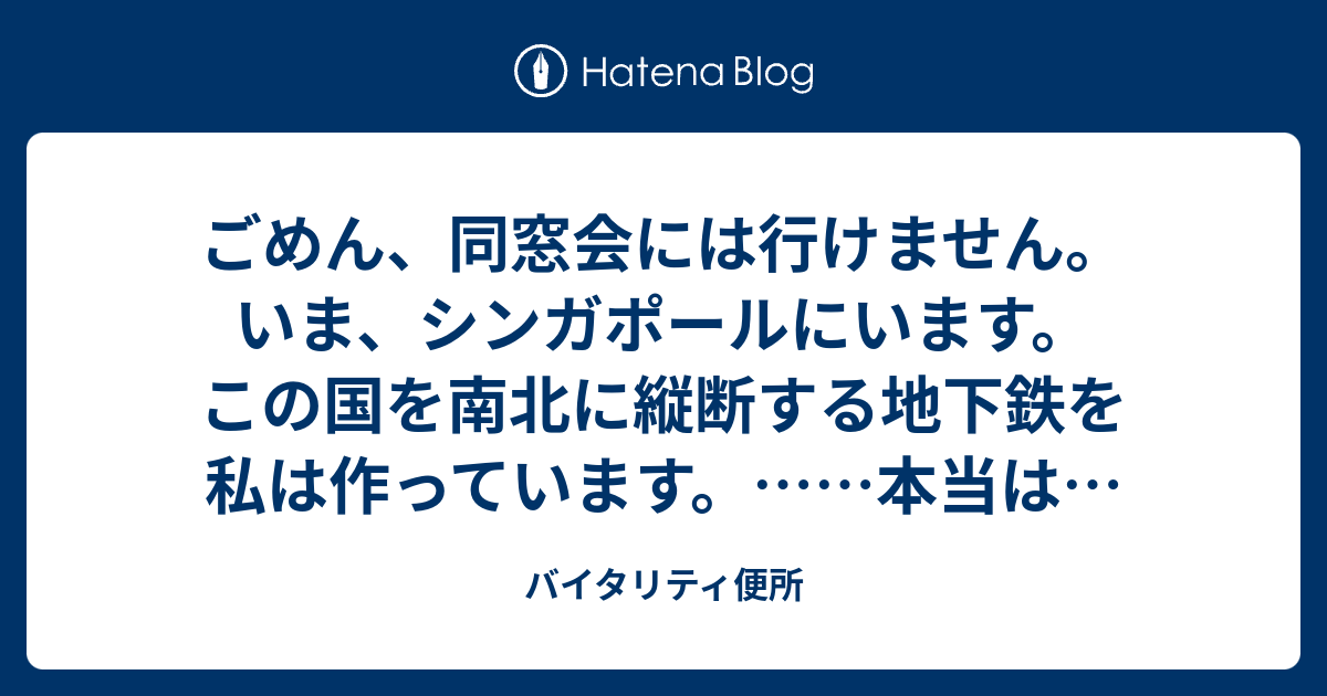 ごめん 同窓会には行けません いま シンガポールにいます この国を南北に縦断する地下鉄を私は作っています 本当は あの頃が恋しいけれど でも今はもう少しだけ 知らないふりをします 私の作るこの地下鉄も きっといつか誰かの青春を乗せるから