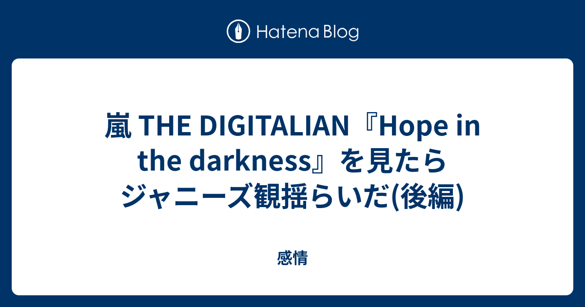 嵐 The Digitalian Hope In The Darkness を見たらジャニーズ観揺らいだ 後編 感情