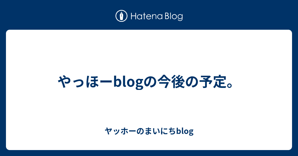 やっほーblogの今後の予定 ヤッホーのまいにちblog