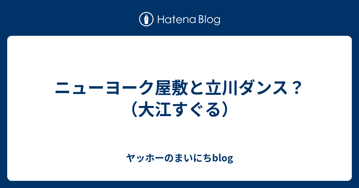 ニューヨーク屋敷と立川ダンス 大江すぐる ヤッホーのまいにちblog