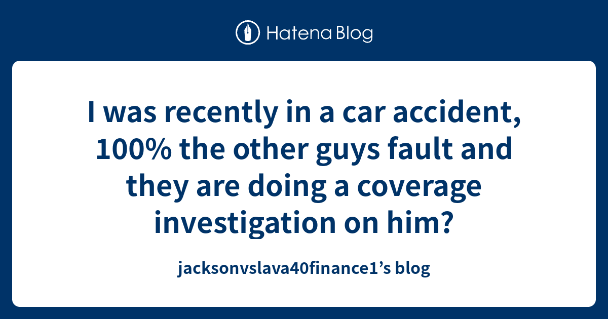 I was recently in a car accident, 100% the other guys fault and they are  doing a coverage investigation on him? - jacksonvslava40finance1's blog