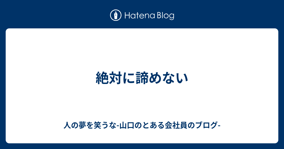 絶対に諦めない 人の夢を笑うな 山口のとある会社員のブログ