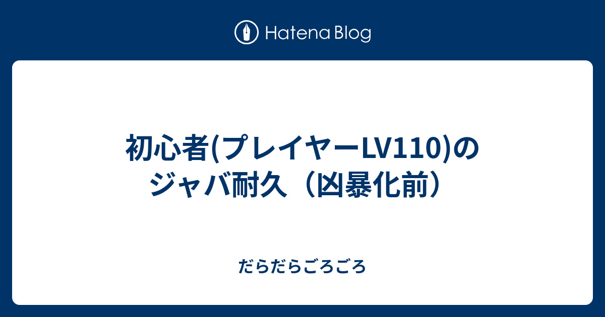 初心者 プレイヤーlv110 のジャバ耐久 凶暴化前 だらだらごろごろ