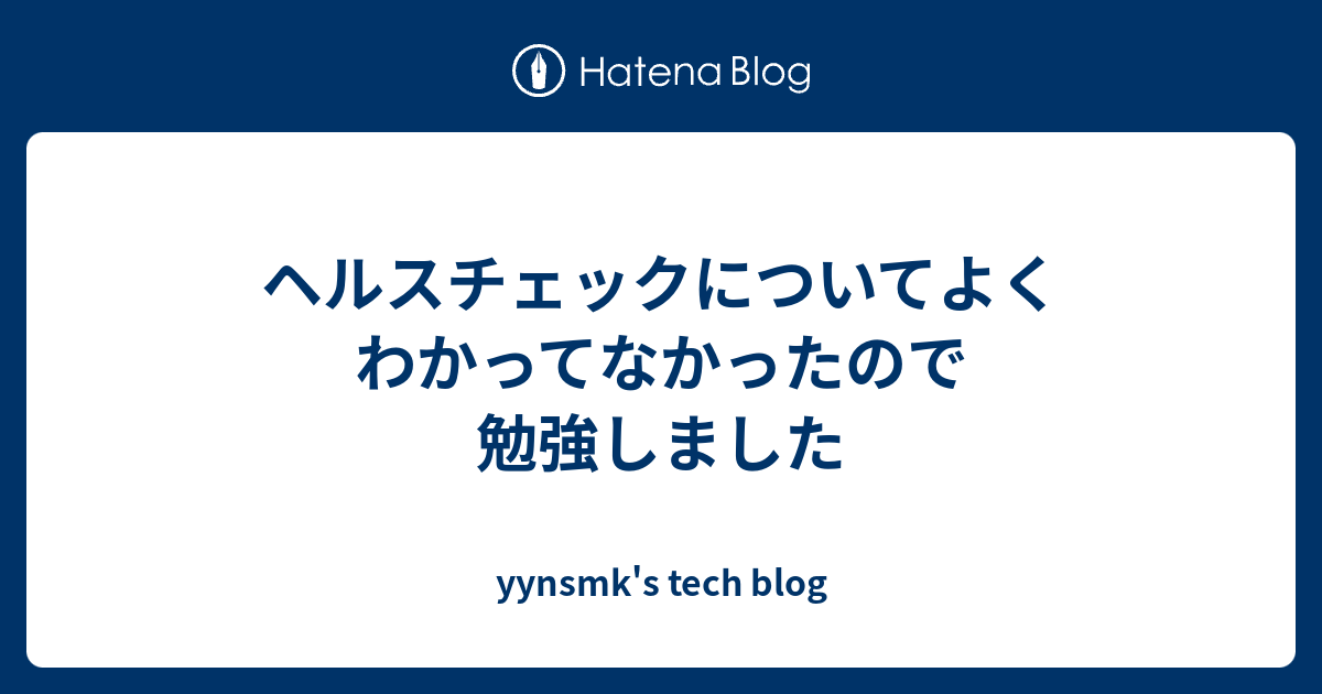ヘルスチェックについてよくわかってなかったので勉強しました Yynsmk S Tech Blog