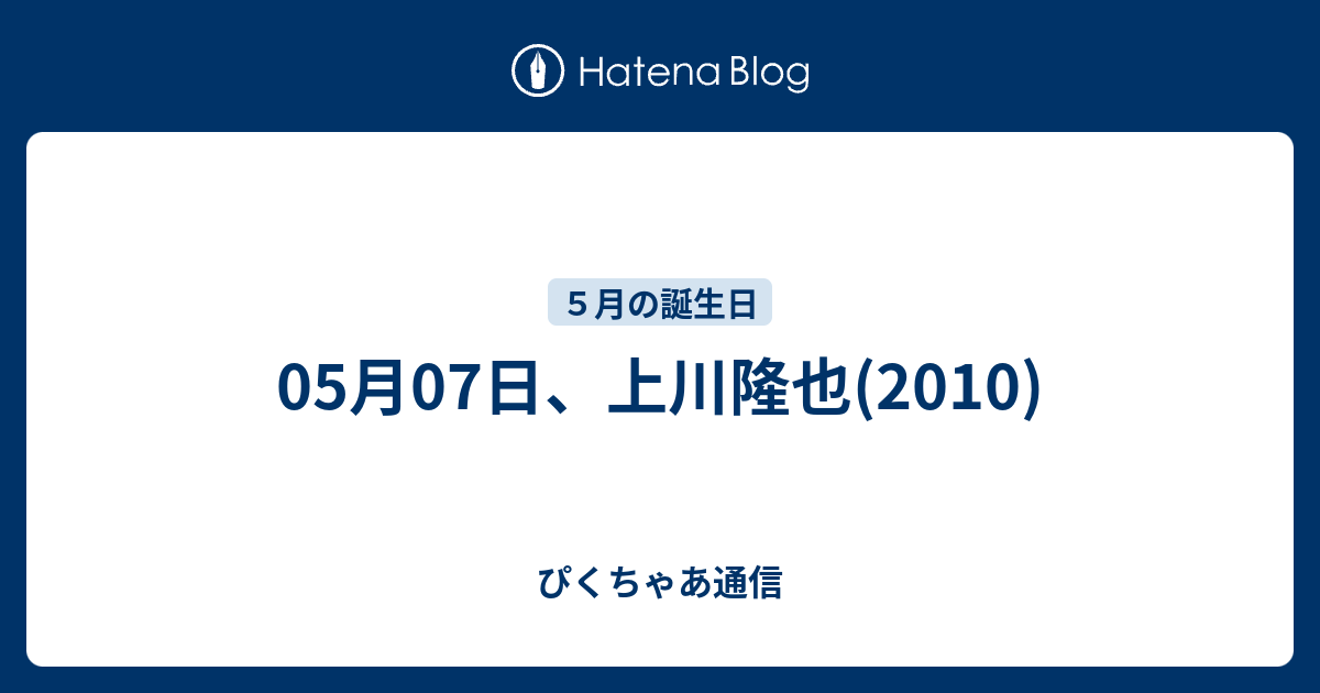 05月07日 上川隆也 10 ぴくちゃあ通信