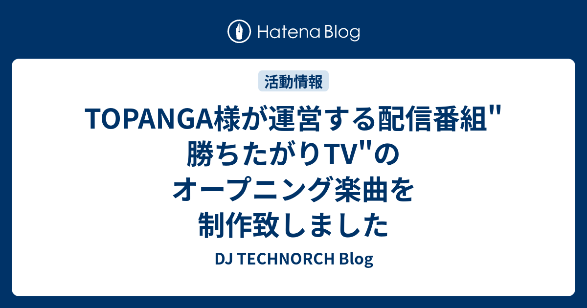 Topanga様が運営する配信番組 勝ちたがりtv のオープニング楽曲を制作致しました Dj Technorch Blog