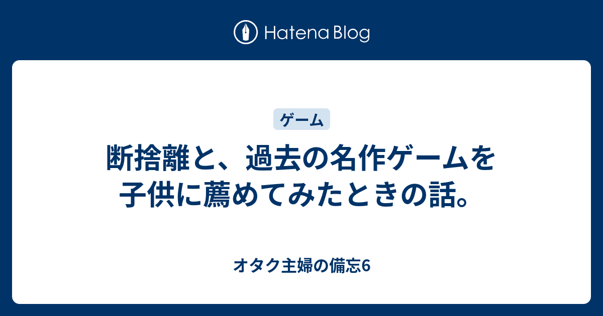 断捨離と 過去の名作ゲームを子供に薦めてみたときの話 オタク主婦の備忘6