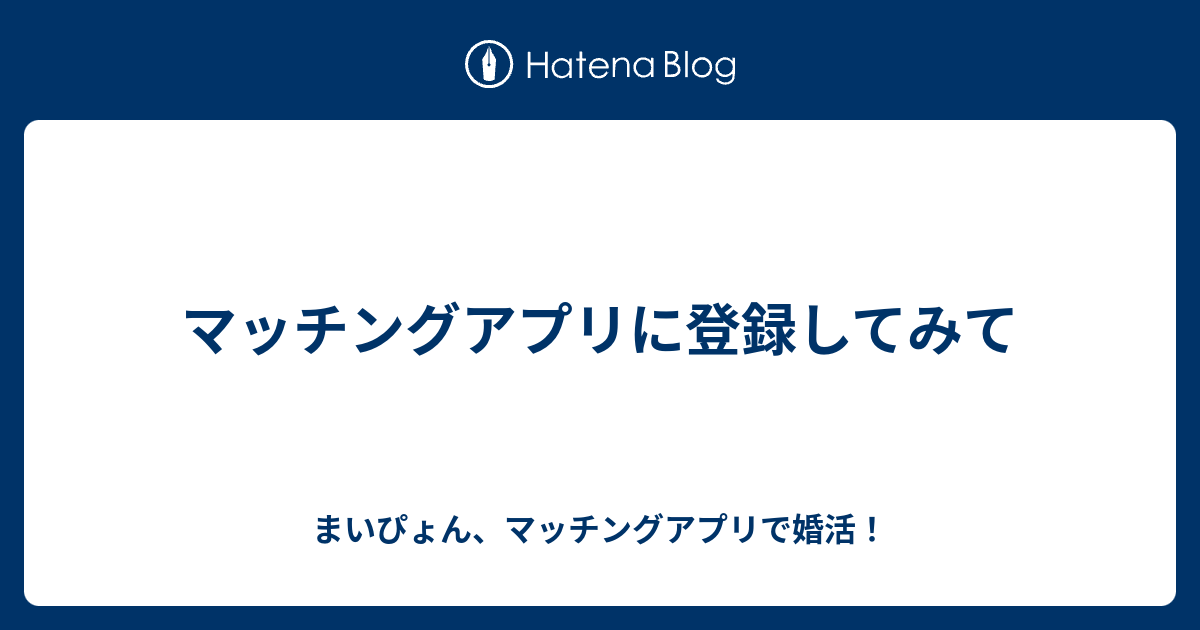 マッチングアプリに登録してみて まいぴょん、マッチングアプリで婚活！