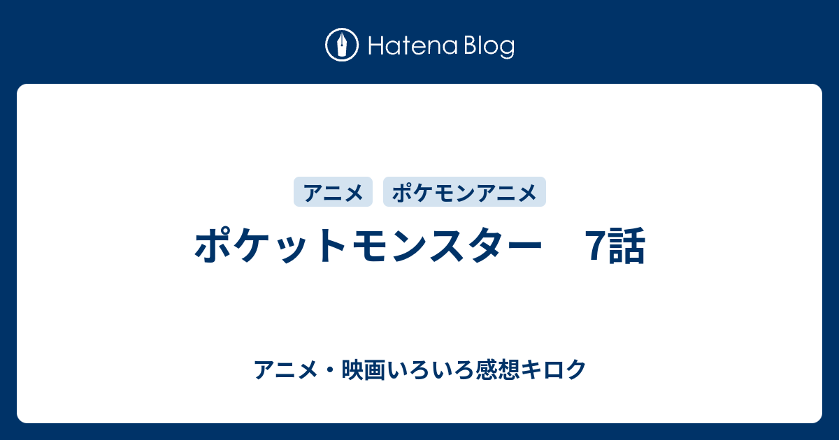 ポケットモンスター 7話 アニメ 映画いろいろ感想キロク