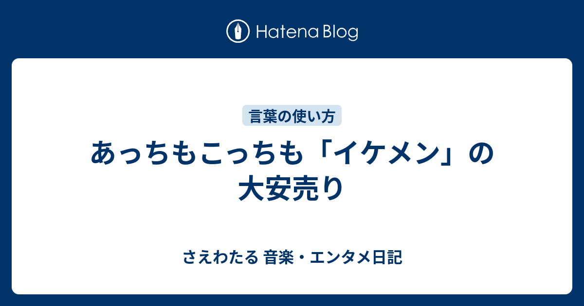 あっちもこっちも イケメン の大安売り さえわたる 音楽 エンタメ日記