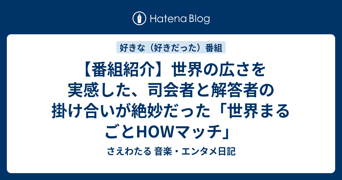 さえわたる 音楽・エンタメ日記  【番組紹介】世界の広さを実感した、司会者と解答者の掛け合いが絶妙だった「世界まるごとHOWマッチ」