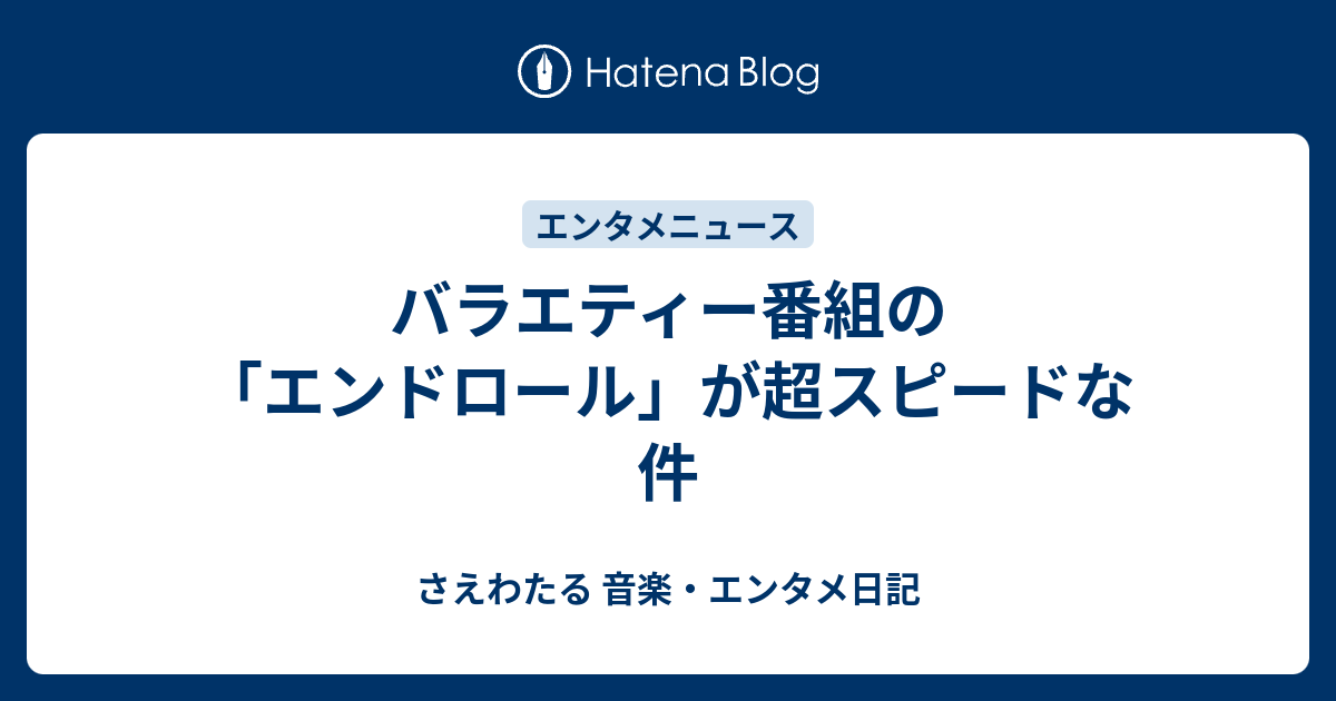 バラエティー番組の エンドロール が超スピードな件 さえわたる 音楽 エンタメ日記