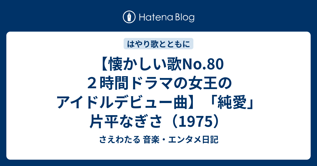 懐かしい歌no 80 ２時間ドラマの女王のアイドルデビュー曲 純愛 片平なぎさ 1975 さえわたる 音楽 エンタメ日記