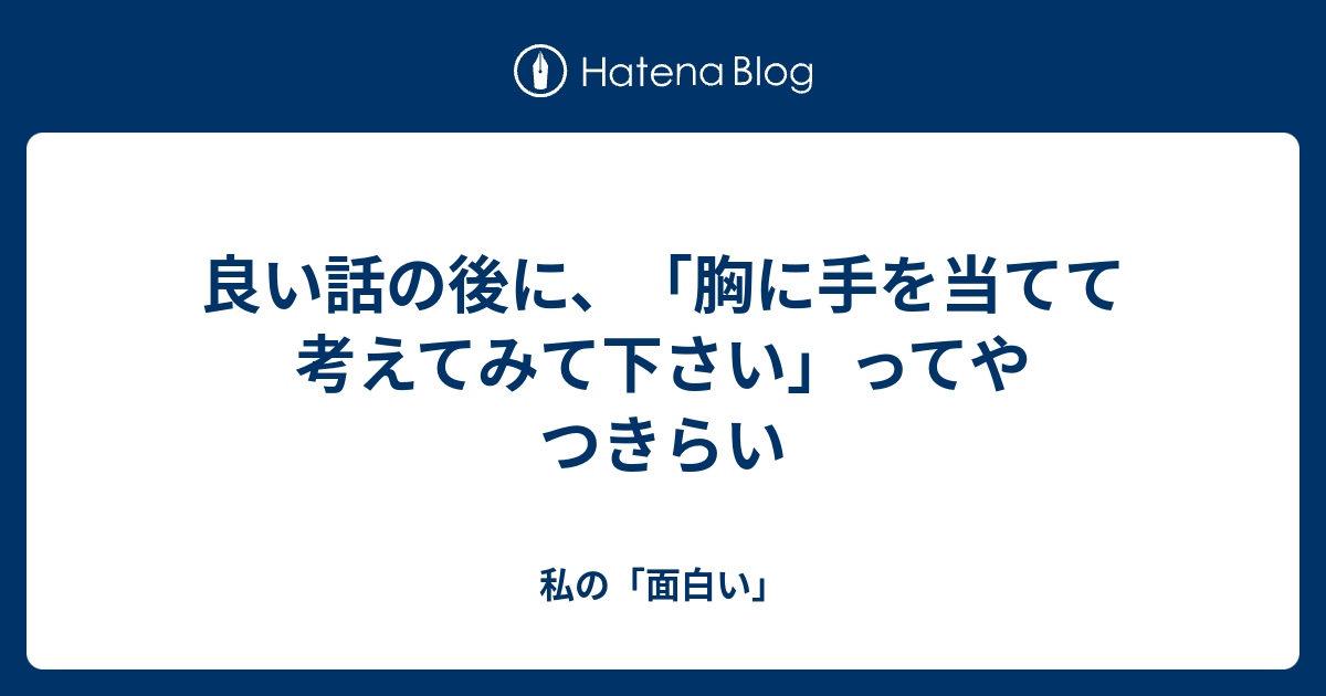 良い話の後に、「胸に手を当てて考えてみて下さい」ってやつきらい - 私の「面白い」