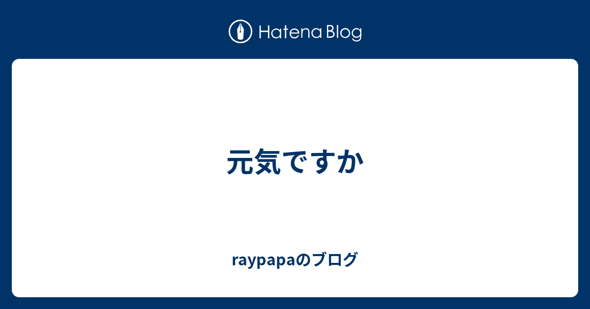 元気ですか Raypapaのブログ