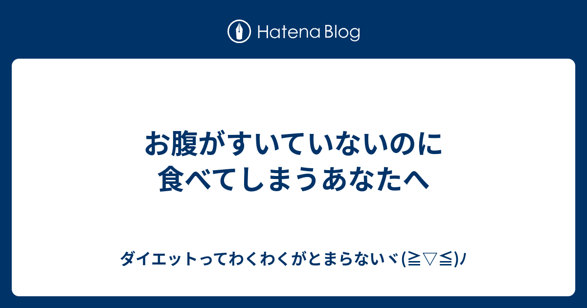 お腹がすいていないのに食べてしまうあなたへ ダイエットってわくわくがとまらないヾ(≧ ≦)ﾉ