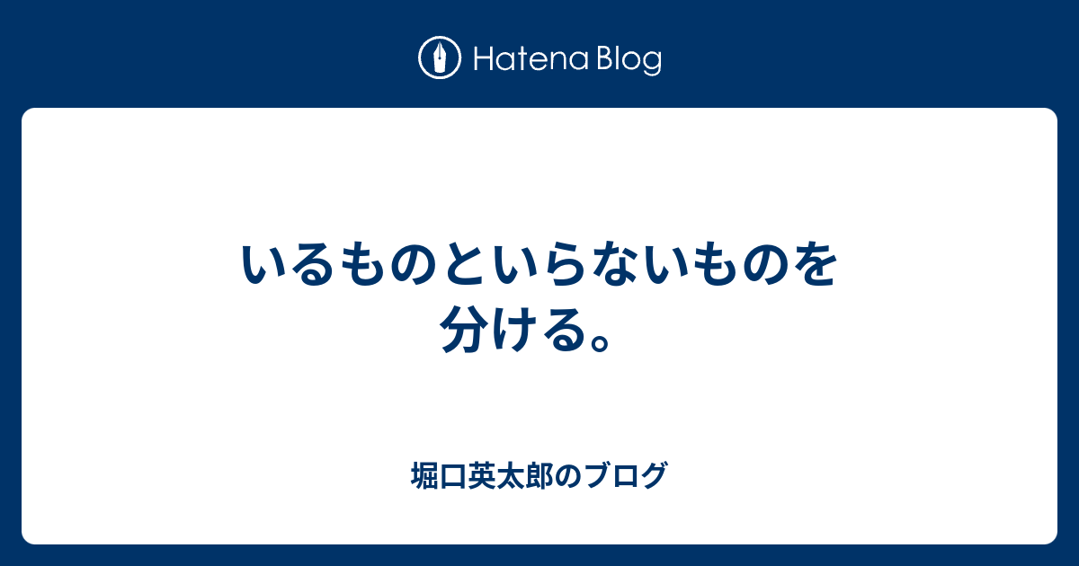 いるものといらないものを分ける。 - 堀口英太郎のブログ