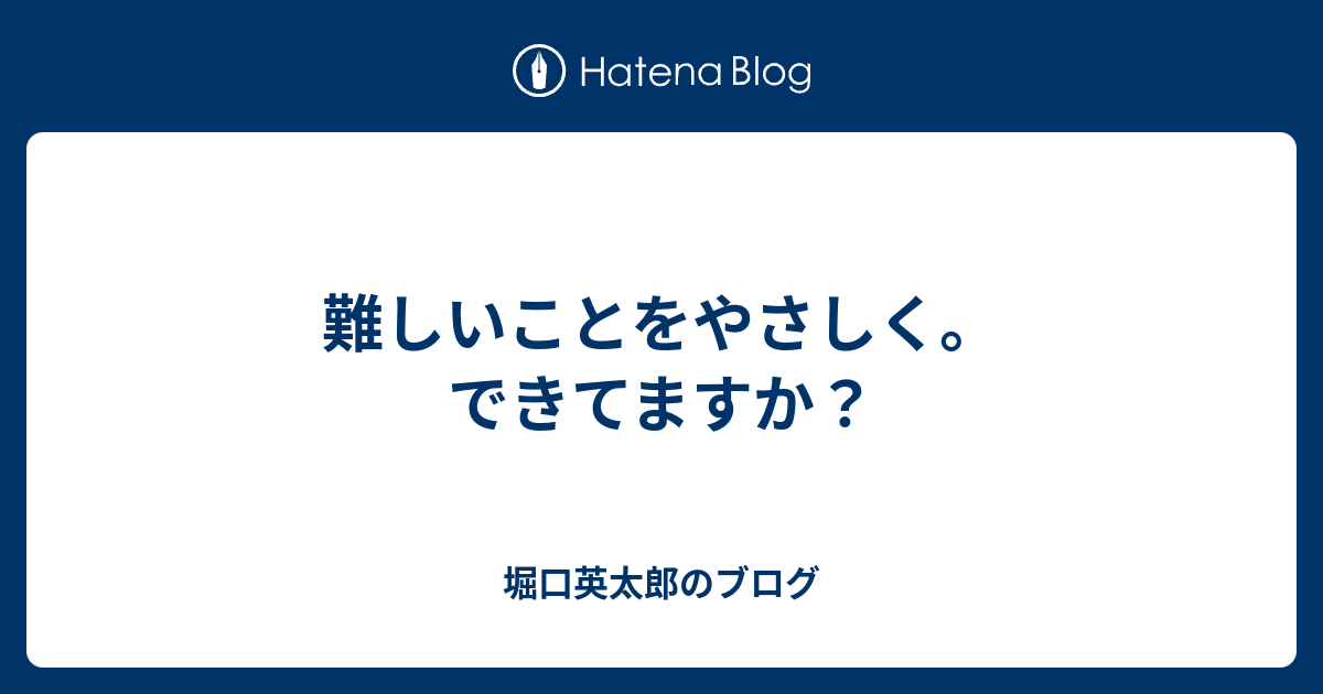 難しいことをやさしく。できてますか？ - 堀口英太郎のブログ