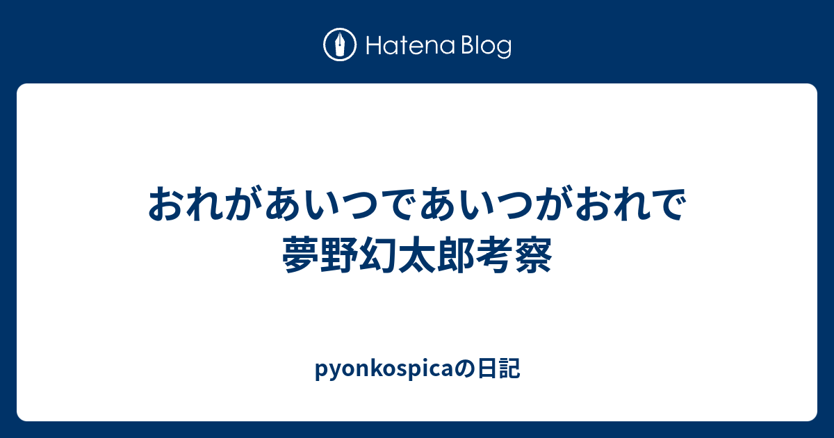 おれがあいつであいつがおれで 夢野幻太郎考察 Pyonkospicaの日記