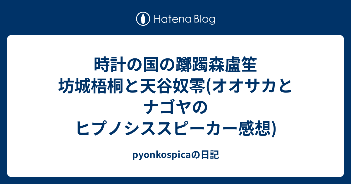 時計の国の躑躅森盧笙 坊城梧桐と天谷奴零 オオサカとナゴヤのヒプノシススピーカー感想 Pyonkospicaの日記