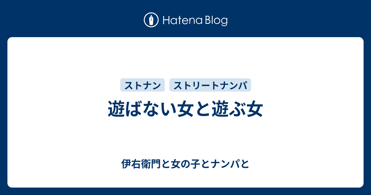 遊ばない女と遊ぶ女 伊右衛門と女の子とナンパと