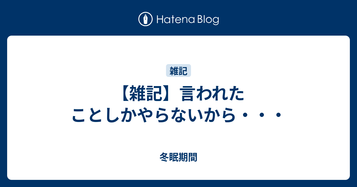 【雑記】言われたことしかやらないから・・・ - 冬眠期間