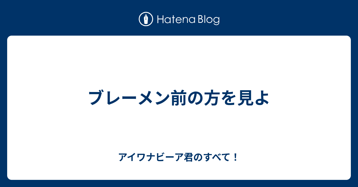ブレーメン前の方を見よ アイワナビーア君のすべて
