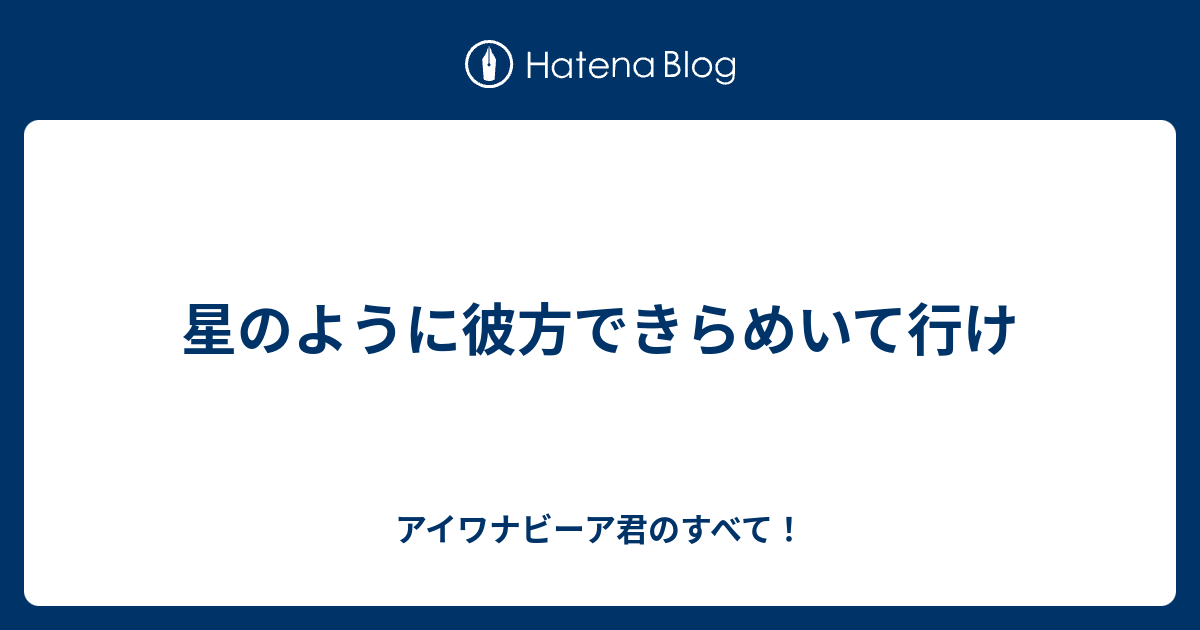 星のように彼方できらめいて行け アイワナビーア君のすべて