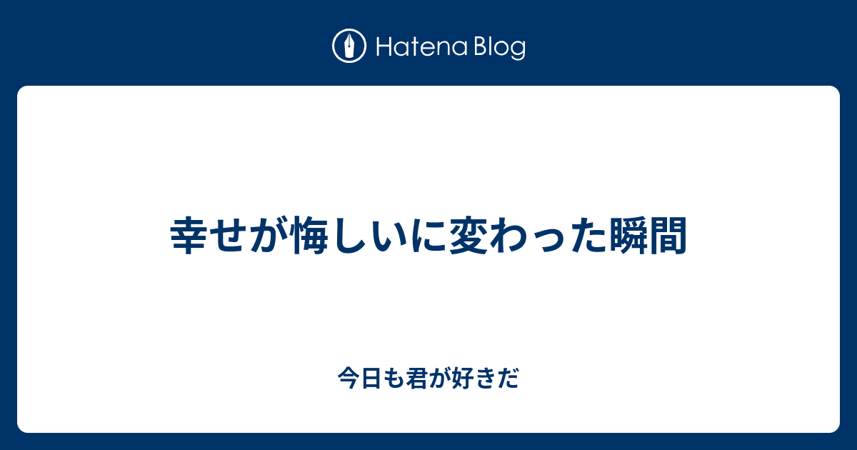 幸せが悔しいに変わった瞬間 今日も君が好きだ