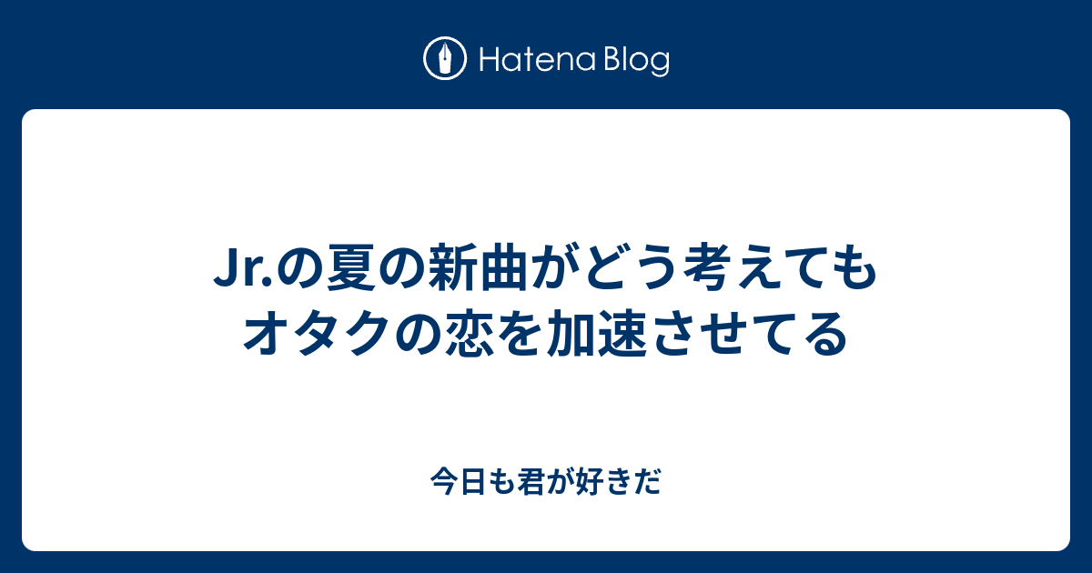 Jr の夏の新曲がどう考えてもオタクの恋を加速させてる 今日も君が好きだ
