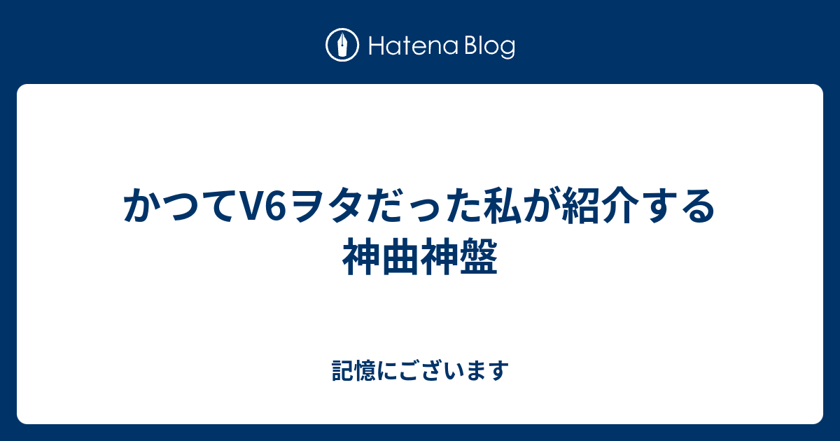 かつてv6ヲタだった私が紹介する神曲神盤 記憶にございます