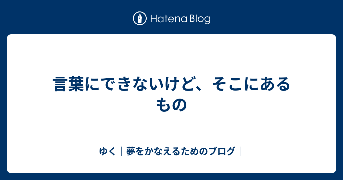 言葉にできないけど、そこにあるもの - ゆく｜夢をかなえるためのブログ｜