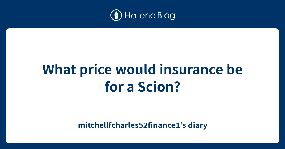 What price would insurance be for a Scion? - mitchellfcharles52finance1 ...