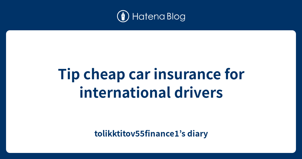 Tip cheap car insurance for international drivers ...