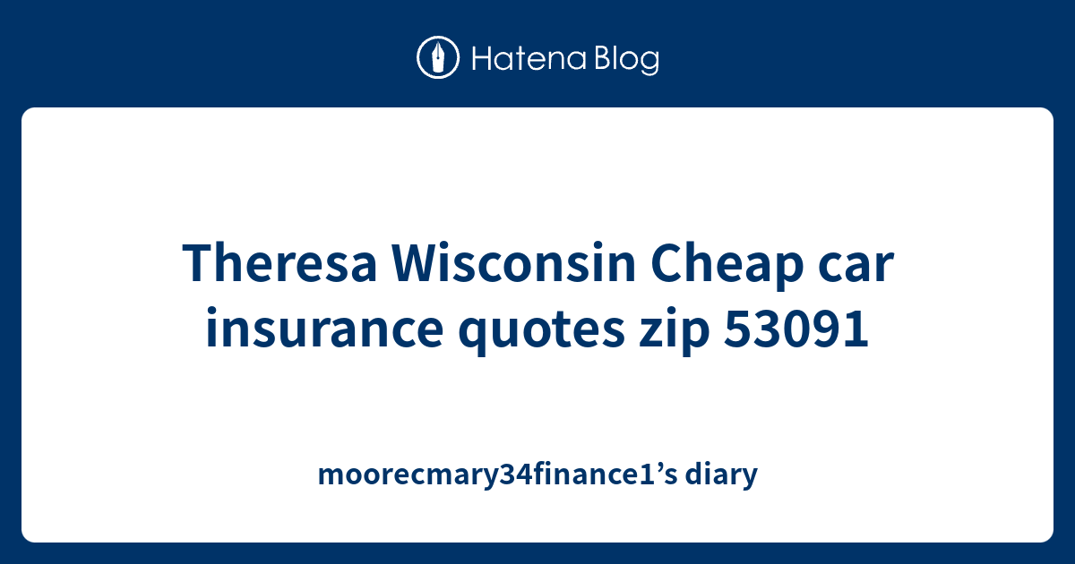 Theresa Wisconsin Cheap car insurance quotes zip 53091 moorecmary34finance1’s diary