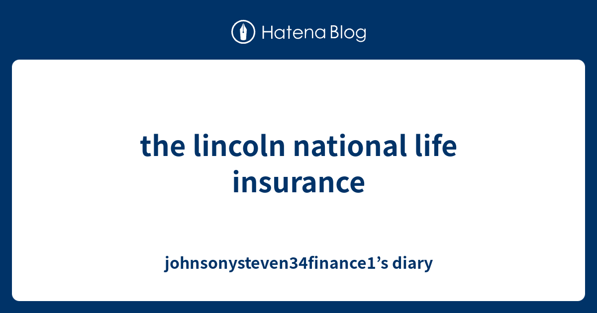 the lincoln national life insurance johnsonysteven34finance1’s diary