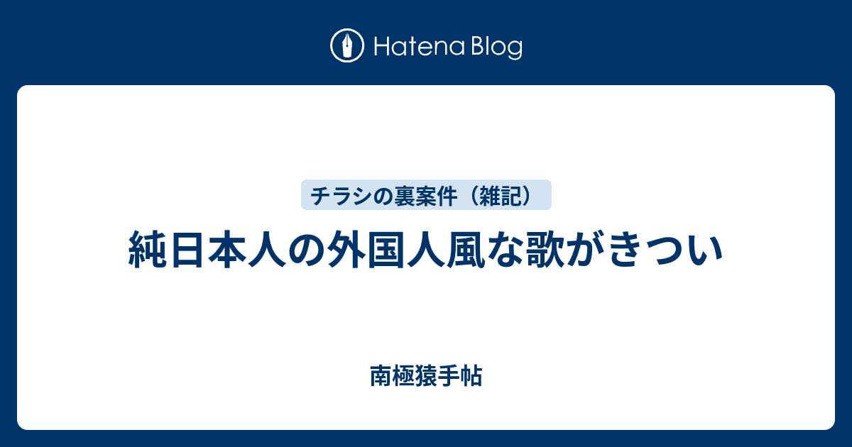 純日本人の外国人風な歌がきつい 南極猿手帖