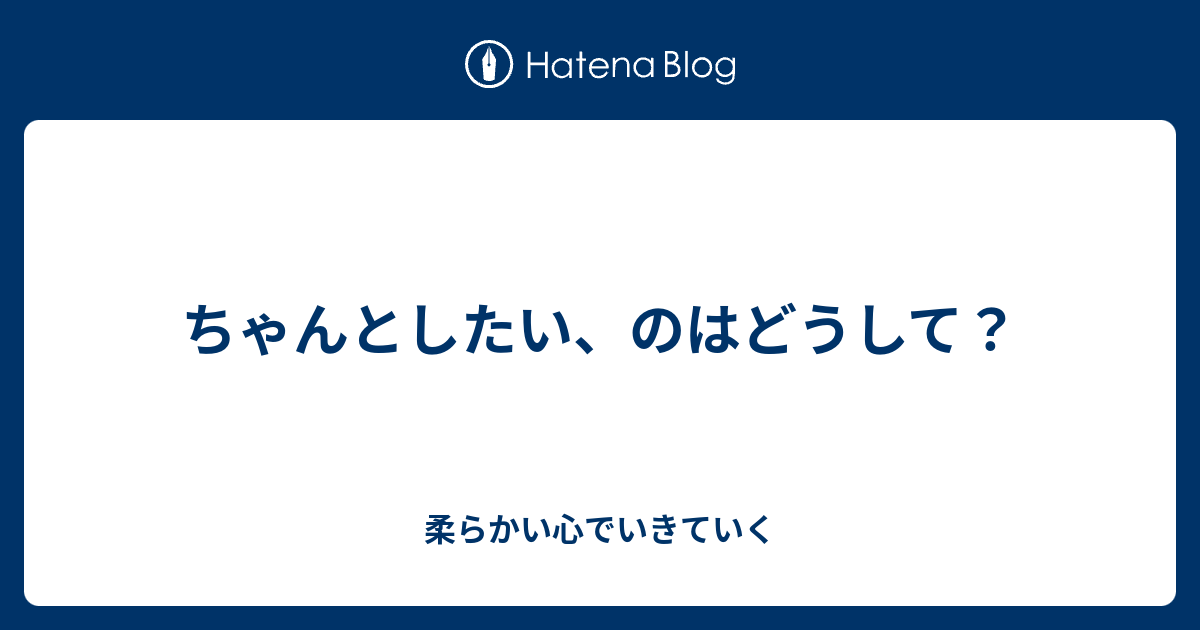 ちゃんとしたい、のはどうして？ - 柔らかい心でいきていく