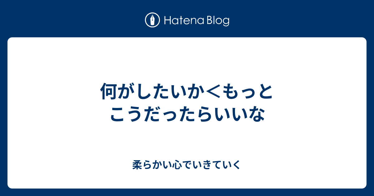 何がしたいか＜もっとこうだったらいいな - 柔らかい心でいきていく