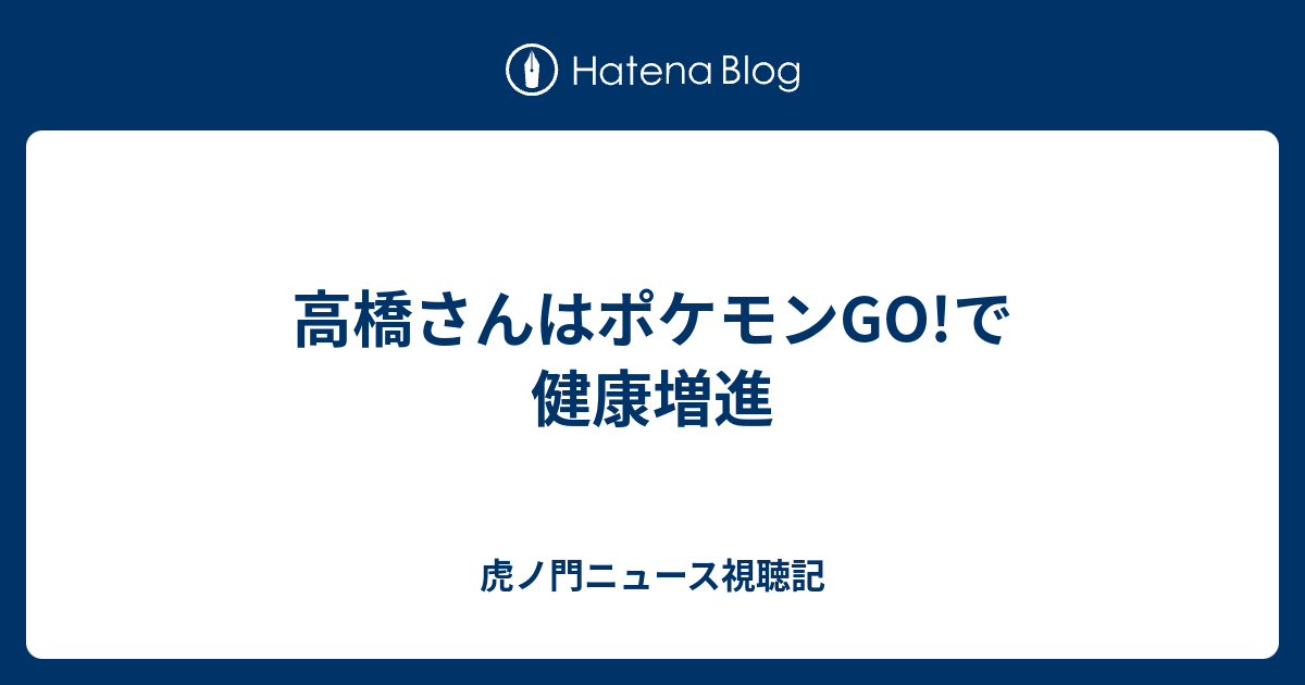 高橋さんはポケモンgo で健康増進 虎ノ門ニュース視聴記