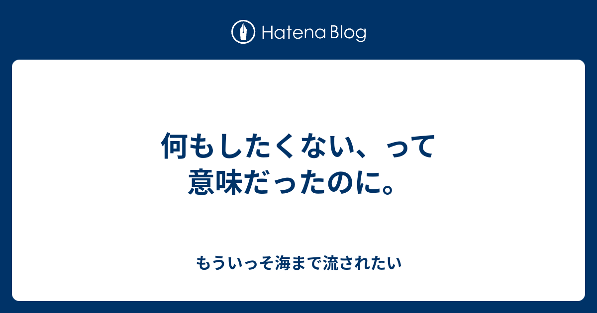 何もしたくない、って意味だったのに。 - もういっそ海まで流されたい